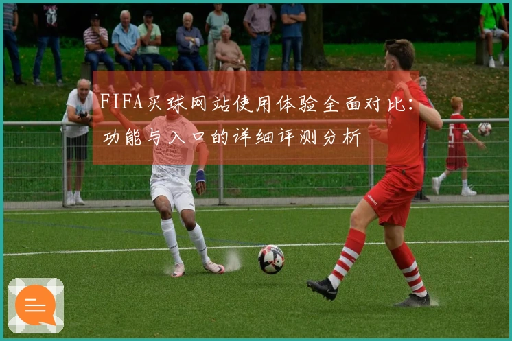FIFA买球网站使用体验全面对比：功能与入口的详细评测分析