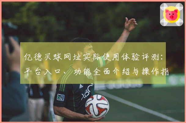 亿德买球网址实际使用体验评测：平台入口、功能全面介绍与操作指南
