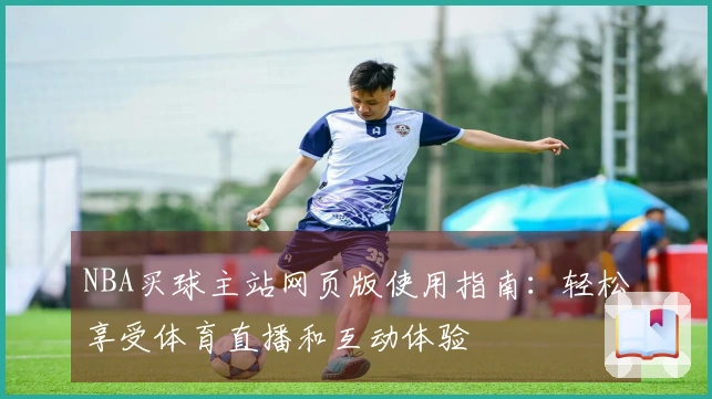 NBA买球主站网页版使用指南：轻松享受体育直播和互动体验