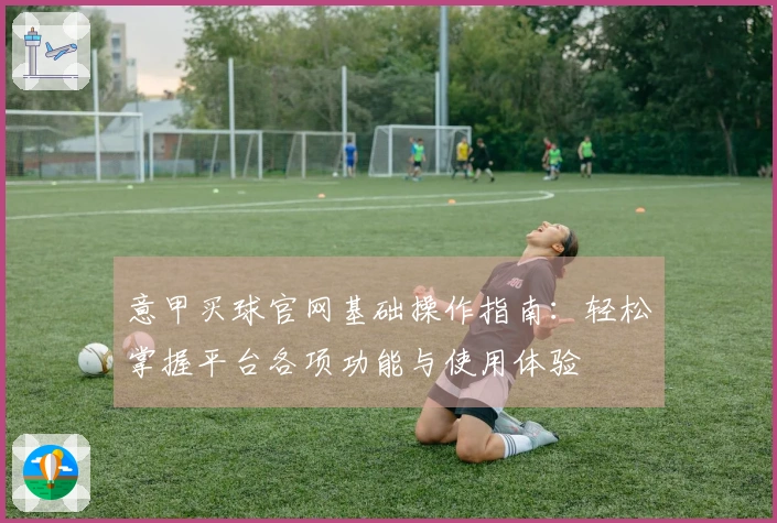 意甲买球官网基础操作指南：轻松掌握平台各项功能与使用体验