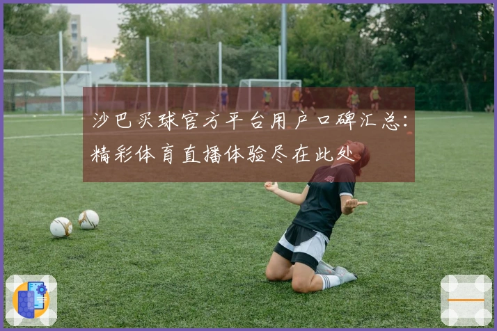 沙巴买球官方平台用户口碑汇总：精彩体育直播体验尽在此处