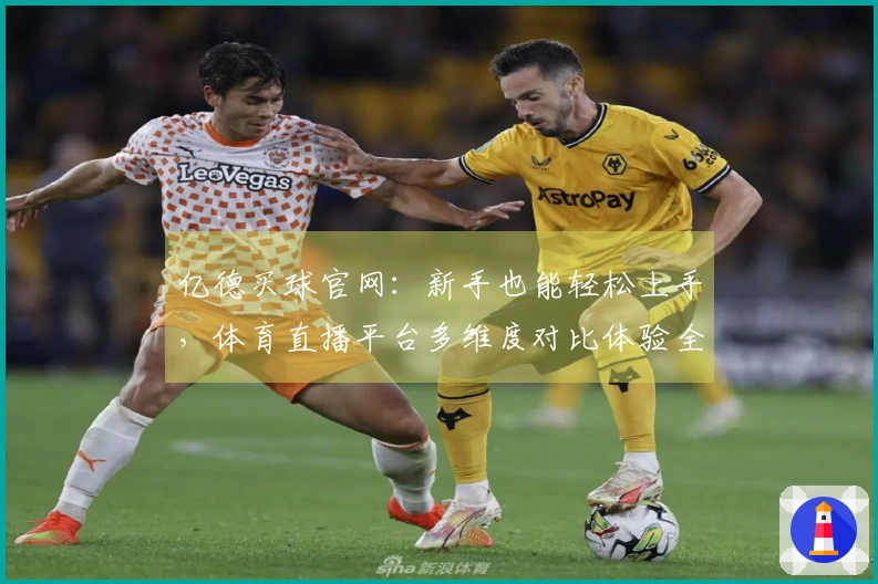 亿德买球官网：新手也能轻松上手，体育直播平台多维度对比体验全解析