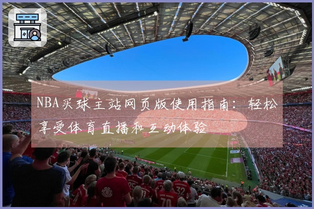 NBA买球主站网页版使用指南：轻松享受体育直播和互动体验