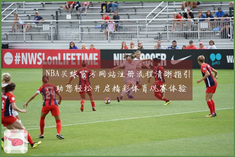 NBA买球官方网站注册流程清晰指引，助您轻松开启精彩体育观赛体验