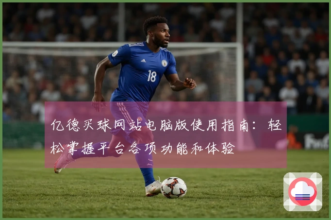 亿德买球网站电脑版使用指南：轻松掌握平台各项功能和体验