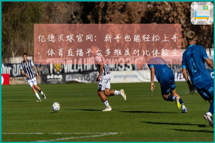 亿德买球官网：新手也能轻松上手，体育直播平台多维度对比体验全解析