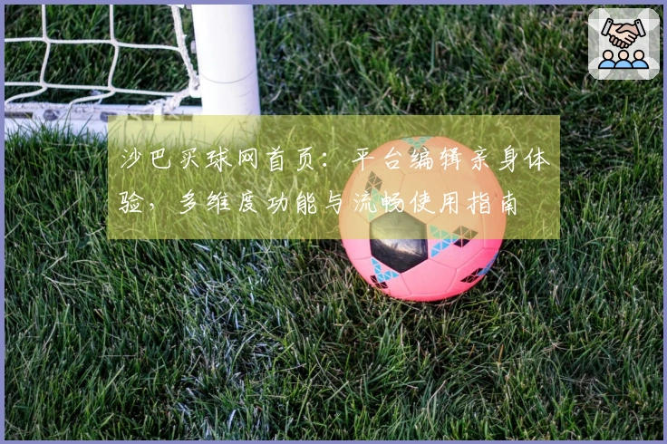 沙巴买球网首页：平台编辑亲身体验，多维度功能与流畅使用指南