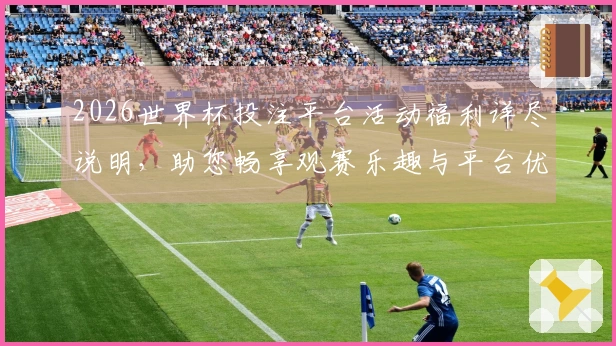 2026世界杯投注平台活动福利详尽说明，助您畅享观赛乐趣与平台优势