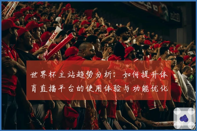 世界杯主站趋势分析：如何提升体育直播平台的使用体验与功能优化