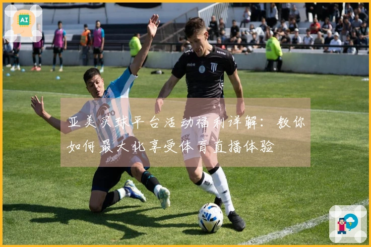 亚美买球平台活动福利详解：教你如何最大化享受体育直播体验