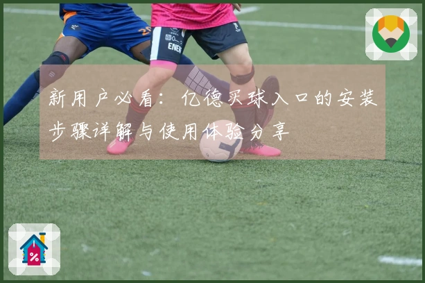新用户必看：亿德买球入口的安装步骤详解与使用体验分享