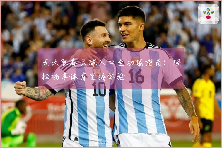 五大联赛买球入口全功能指南：轻松畅享体育直播体验