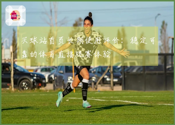 买球站首页长期使用评价：稳定可靠的体育直播观赛体验
