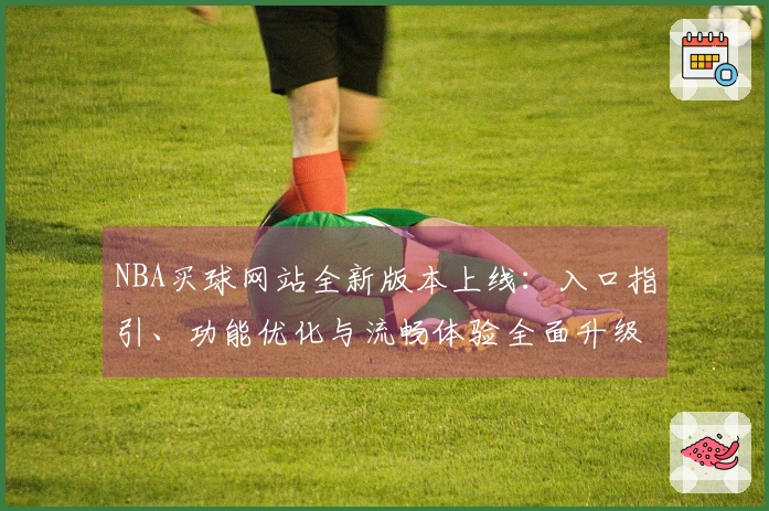 NBA买球网站全新版本上线：入口指引、功能优化与流畅体验全面升级