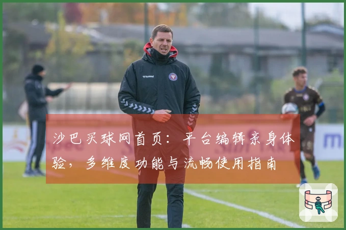 沙巴买球网首页：平台编辑亲身体验，多维度功能与流畅使用指南