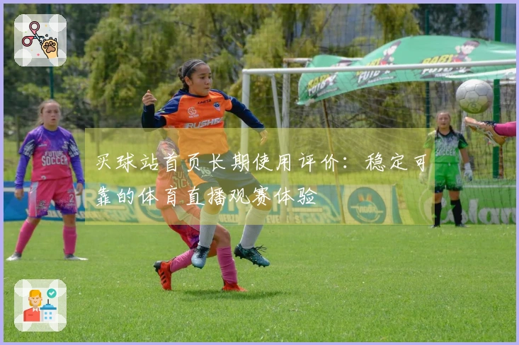 买球站首页长期使用评价：稳定可靠的体育直播观赛体验