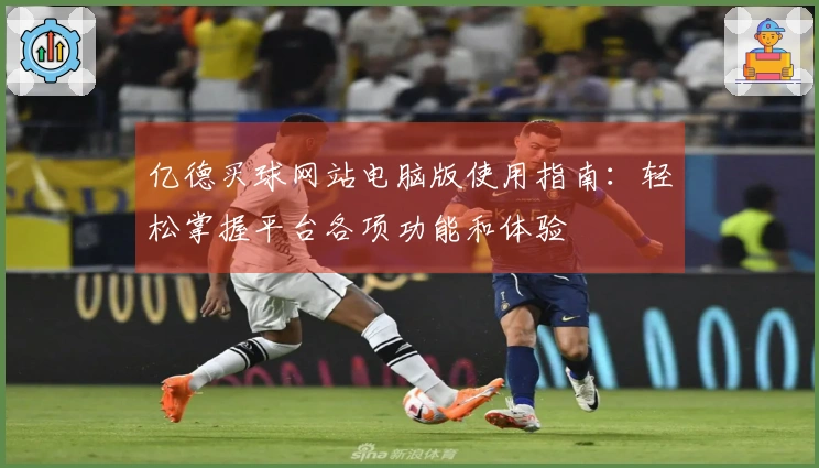亿德买球网站电脑版使用指南：轻松掌握平台各项功能和体验