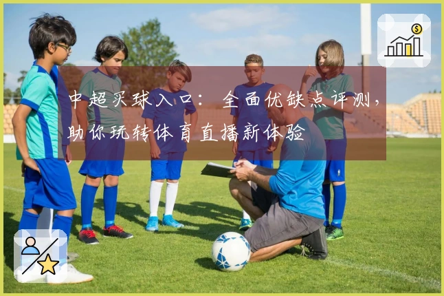 中超买球入口：全面优缺点评测，助你玩转体育直播新体验