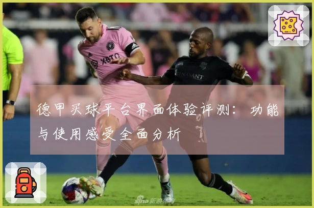 德甲买球平台界面体验评测：功能与使用感受全面分析