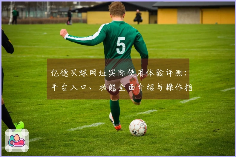 亿德买球网址实际使用体验评测:平台入口、功能全面介绍与操作指南