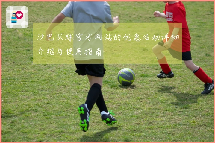 沙巴买球官方网站的优惠活动详细介绍与使用指南