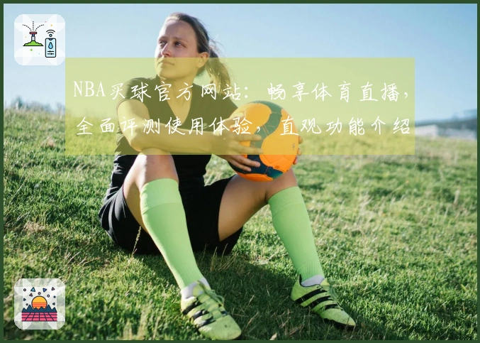 NBA买球官方网站：畅享体育直播，全面评测使用体验，直观功能介绍一览