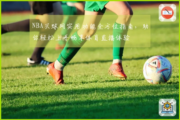 NBA买球网实用功能全方位指南，助你轻松上手畅享体育直播体验